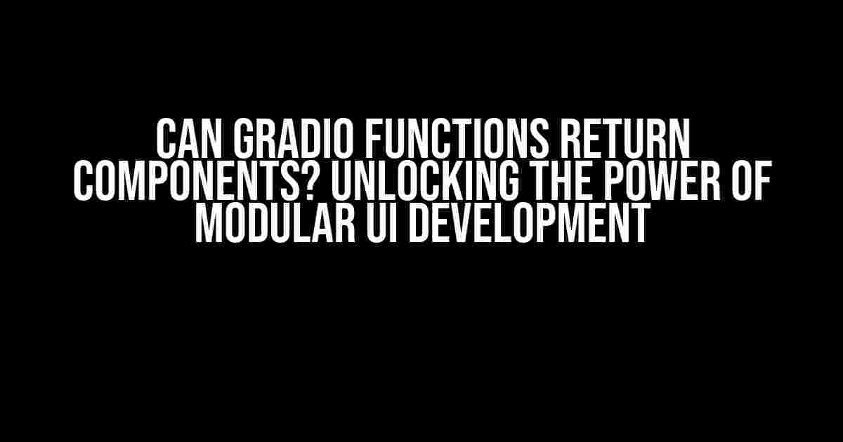 Can Gradio Functions Return Components? Unlocking the Power of Modular UI Development