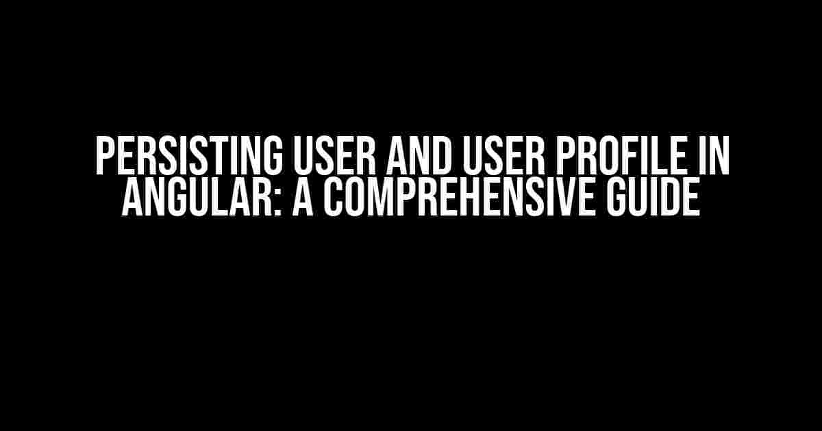 Persisting User and User Profile in Angular: A Comprehensive Guide