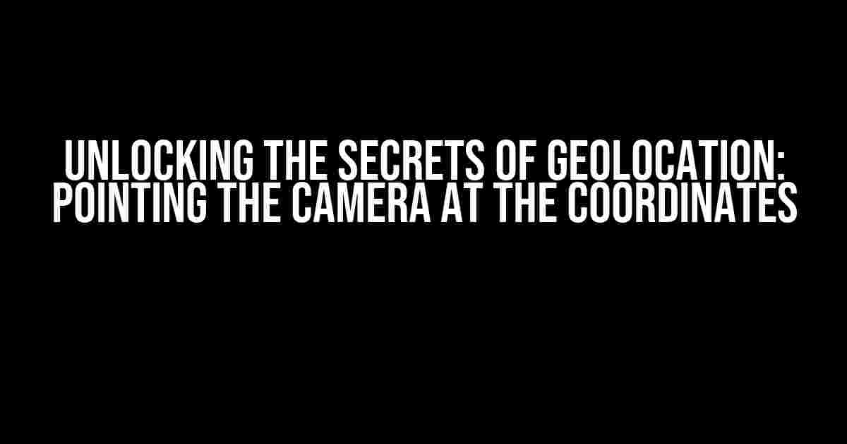 Unlocking the Secrets of Geolocation: Pointing the Camera at the Coordinates