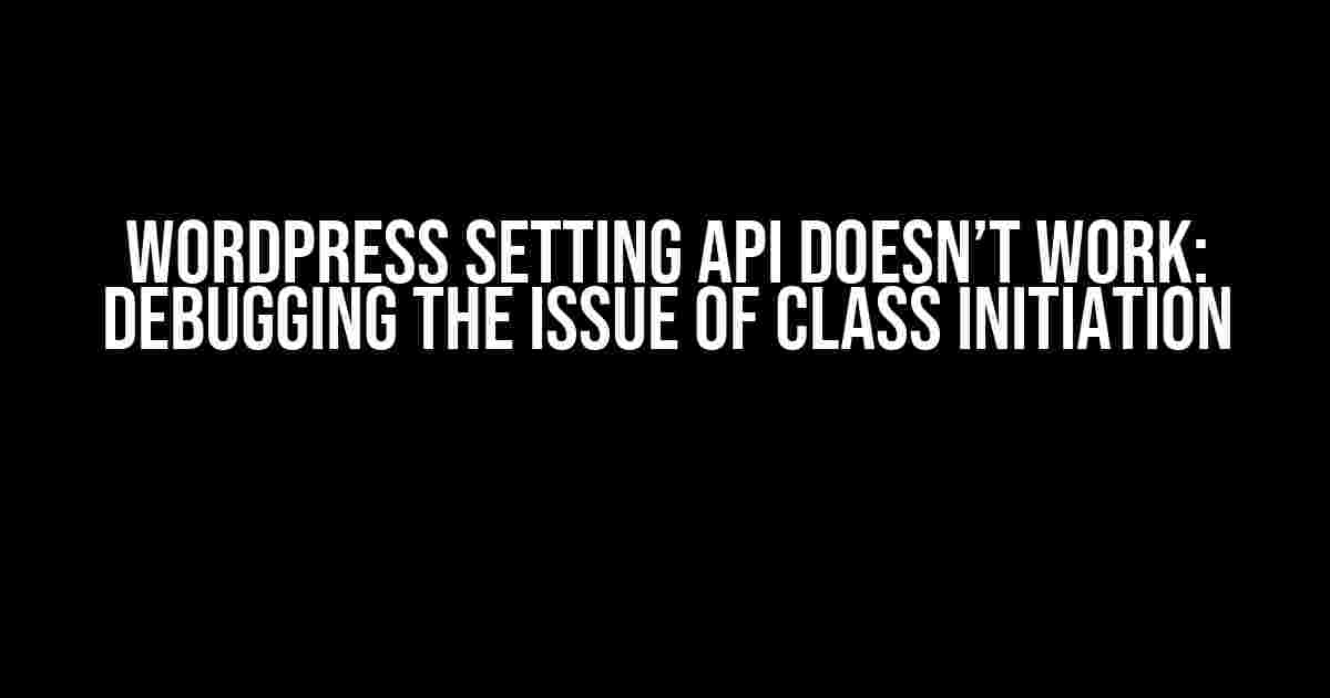 WordPress Setting API Doesn’t Work: Debugging the Issue of Class Initiation